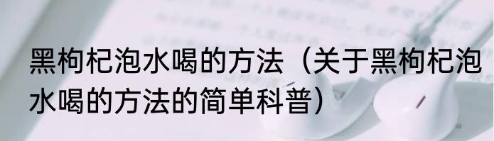 黑枸杞泡水喝的方法（关于黑枸杞泡水喝的方法的简单科普）