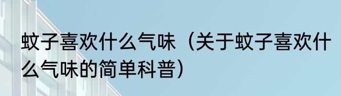 蚊子喜欢什么气味（关于蚊子喜欢什么气味的简单科普）