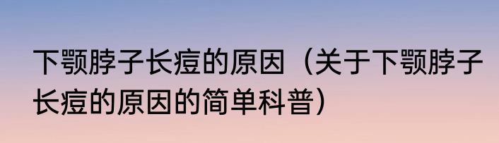 下颚脖子长痘的原因（关于下颚脖子长痘的原因的简单科普）