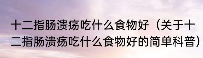 十二指肠溃疡吃什么食物好（关于十二指肠溃疡吃什么食物好的简单科普）