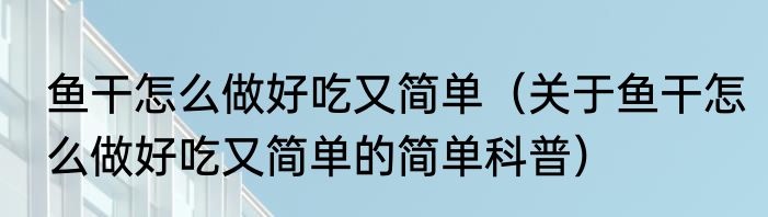 鱼干怎么做好吃又简单（关于鱼干怎么做好吃又简单的简单科普）