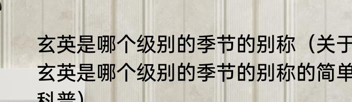 玄英是哪个级别的季节的别称（关于玄英是哪个级别的季节的别称的简单科普）