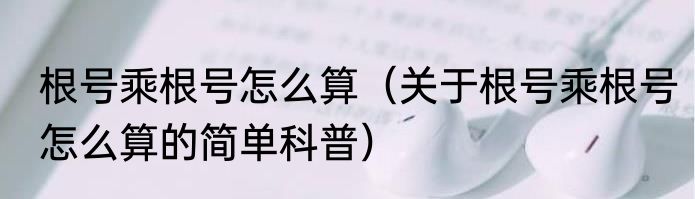 根号乘根号怎么算（关于根号乘根号怎么算的简单科普）