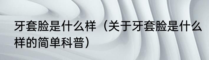 牙套脸是什么样（关于牙套脸是什么样的简单科普）