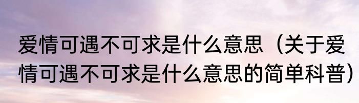爱情可遇不可求是什么意思（关于爱情可遇不可求是什么意思的简单科普）