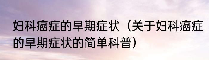 妇科癌症的早期症状（关于妇科癌症的早期症状的简单科普）