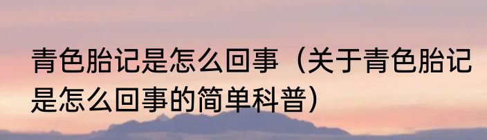 青色胎记是怎么回事（关于青色胎记是怎么回事的简单科普）