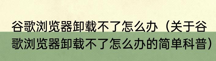 谷歌浏览器卸载不了怎么办（关于谷歌浏览器卸载不了怎么办的简单科普）