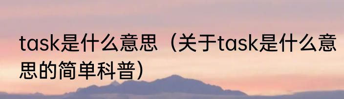 task是什么意思（关于task是什么意思的简单科普）