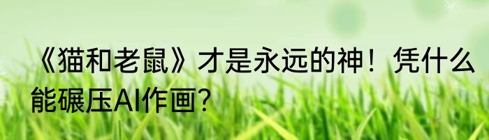《猫和老鼠》才是永远的神！凭什么能碾压AI作画？