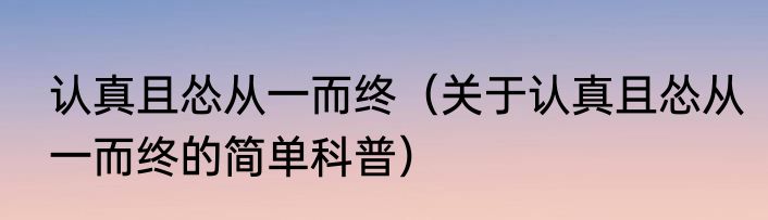 认真且怂从一而终（关于认真且怂从一而终的简单科普）