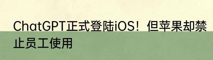 ChatGPT正式登陆iOS！但苹果却禁止员工使用
