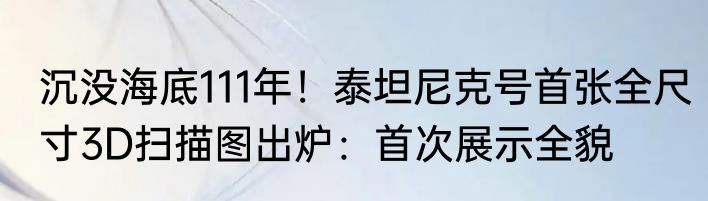 沉没海底111年！泰坦尼克号首张全尺寸3D扫描图出炉：首次展示全貌