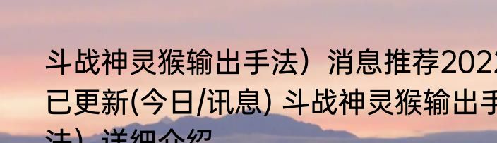 斗战神灵猴输出手法）消息推荐2022已更新(今日/讯息) 斗战神灵猴输出手法）详细介绍
