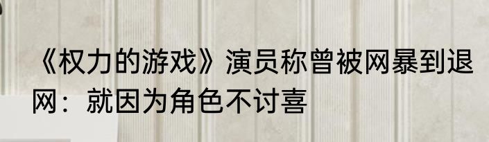 《权力的游戏》演员称曾被网暴到退网：就因为角色不讨喜