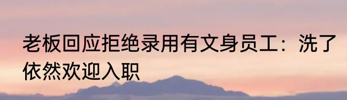 老板回应拒绝录用有文身员工：洗了依然欢迎入职