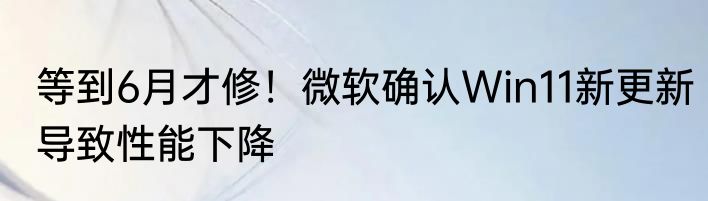 等到6月才修！微软确认Win11新更新导致性能下降