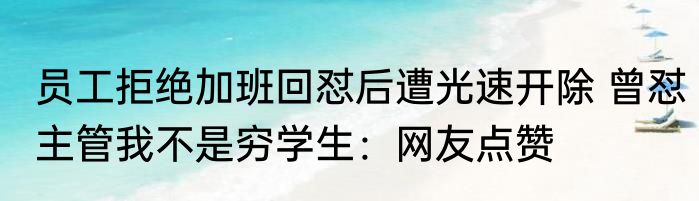 员工拒绝加班回怼后遭光速开除 曾怼主管我不是穷学生：网友点赞