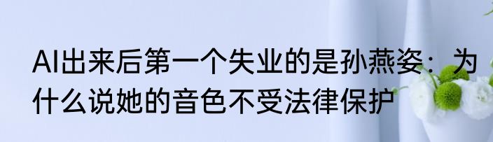 AI出来后第一个失业的是孙燕姿：为什么说她的音色不受法律保护