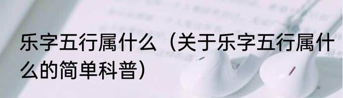 乐字五行属什么（关于乐字五行属什么的简单科普）