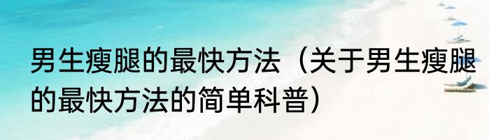 男生瘦腿的最快方法（关于男生瘦腿的最快方法的简单科普）