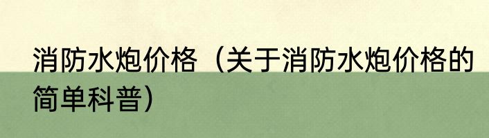 消防水炮价格（关于消防水炮价格的简单科普）