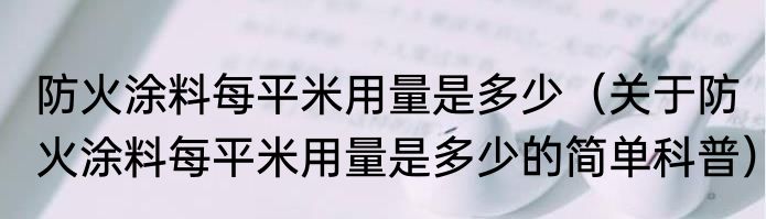 防火涂料每平米用量是多少（关于防火涂料每平米用量是多少的简单科普）