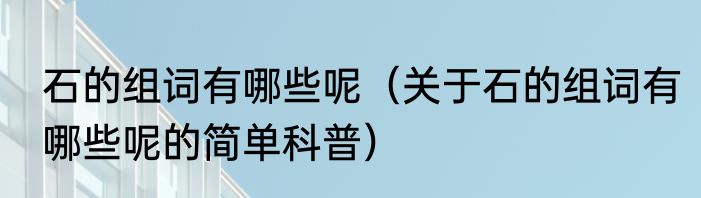 石的组词有哪些呢（关于石的组词有哪些呢的简单科普）