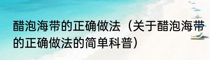 醋泡海带的正确做法（关于醋泡海带的正确做法的简单科普）