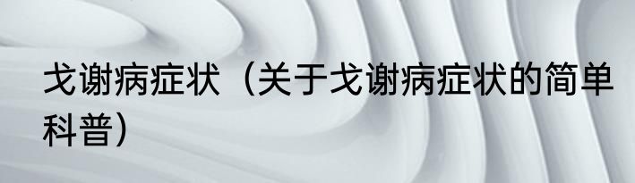 戈谢病症状（关于戈谢病症状的简单科普）