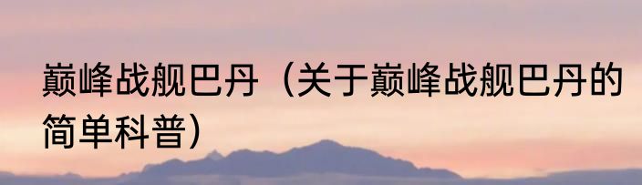 巅峰战舰巴丹（关于巅峰战舰巴丹的简单科普）