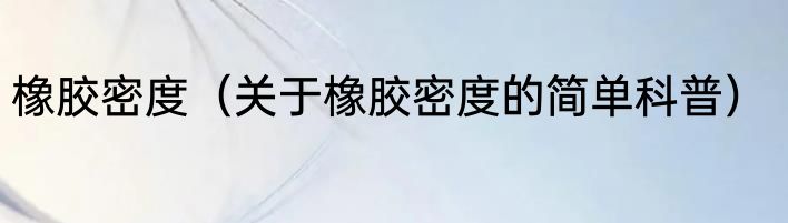 橡胶密度（关于橡胶密度的简单科普）