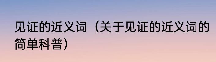 见证的近义词（关于见证的近义词的简单科普）