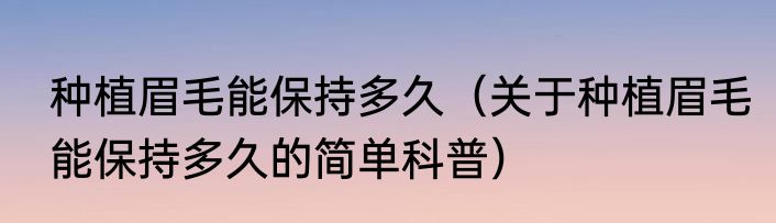 种植眉毛能保持多久（关于种植眉毛能保持多久的简单科普）