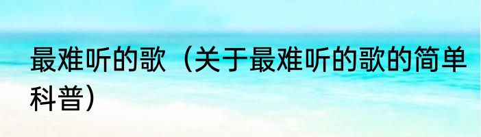 最难听的歌（关于最难听的歌的简单科普）