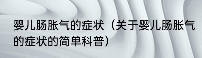 婴儿肠胀气的症状（关于婴儿肠胀气的症状的简单科普）