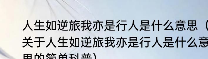 人生如逆旅我亦是行人是什么意思（关于人生如逆旅我亦是行人是什么意思的简单科普）