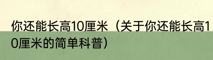 你还能长高10厘米（关于你还能长高10厘米的简单科普）