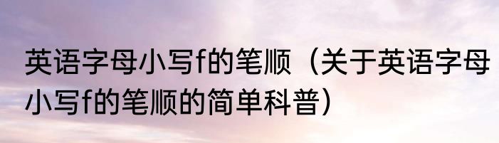 英语字母小写f的笔顺（关于英语字母小写f的笔顺的简单科普）