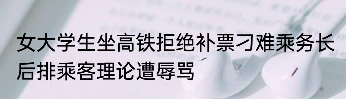 女大学生坐高铁拒绝补票刁难乘务长 后排乘客理论遭辱骂