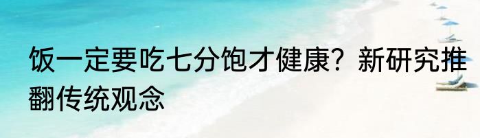 饭一定要吃七分饱才健康？新研究推翻传统观念