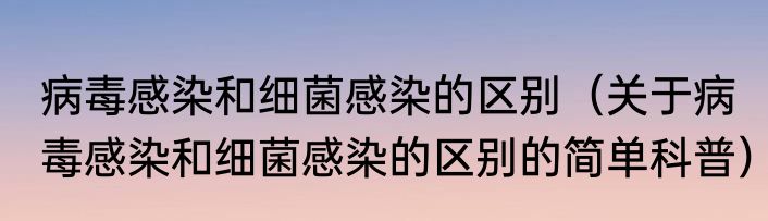 病毒感染和细菌感染的区别（关于病毒感染和细菌感染的区别的简单科普）