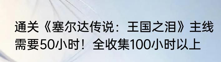通关《塞尔达传说：王国之泪》主线需要50小时！全收集100小时以上