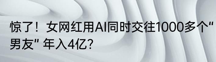 惊了！女网红用AI同时交往1000多个“男友” 年入4亿？