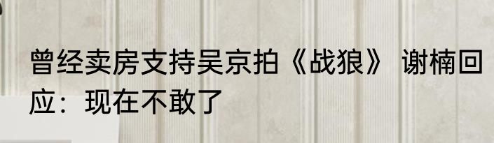 曾经卖房支持吴京拍《战狼》 谢楠回应：现在不敢了