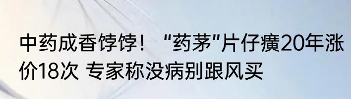 中药成香饽饽！ “药茅”片仔癀20年涨价18次 专家称没病别跟风买