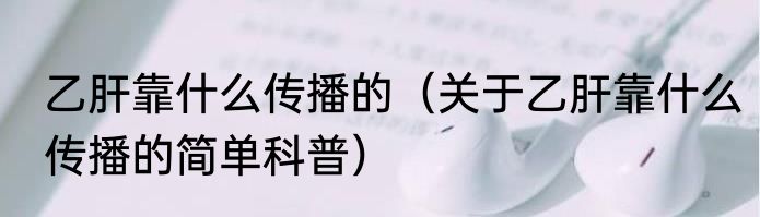 乙肝靠什么传播的（关于乙肝靠什么传播的简单科普）