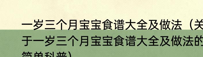 一岁三个月宝宝食谱大全及做法（关于一岁三个月宝宝食谱大全及做法的简单科普）