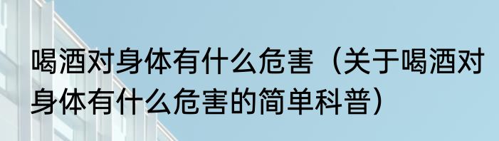 喝酒对身体有什么危害（关于喝酒对身体有什么危害的简单科普）