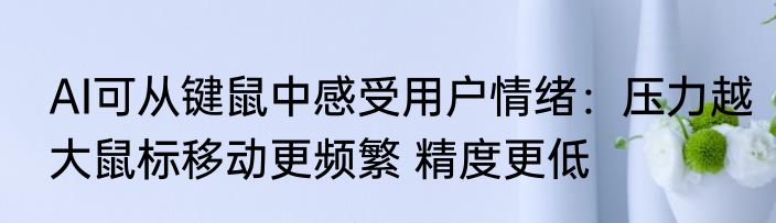 AI可从键鼠中感受用户情绪：压力越大鼠标移动更频繁 精度更低